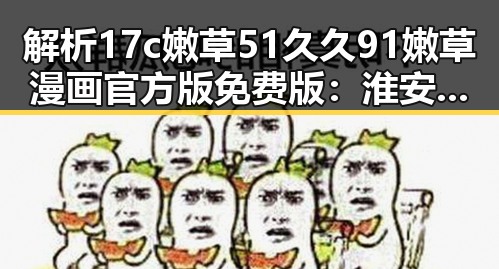 解析17c嫩草51久久91嫩草漫画官方版免费版：淮安市用户的最新选择