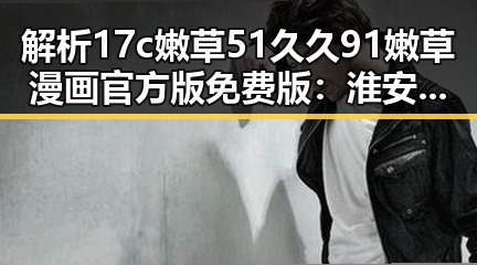 解析17c嫩草51久久91嫩草漫画官方版免费版:淮安市用户的最新选择
