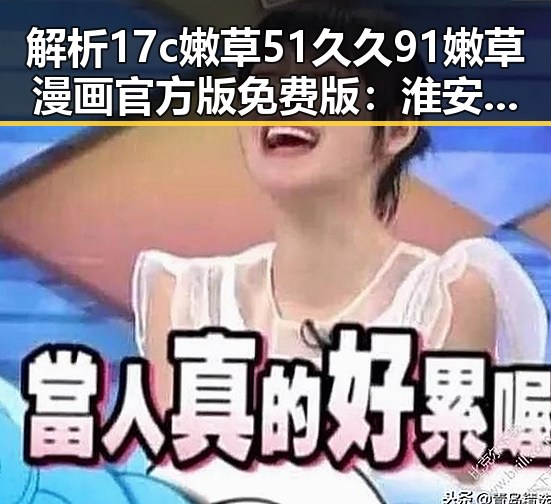 解析17c嫩草51久久91嫩草漫画官方版免费版:淮安市用户的最新选择