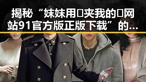 揭秘“妺妺用🐻夹我的🍌网站91官方版正版下载”的现象与背景