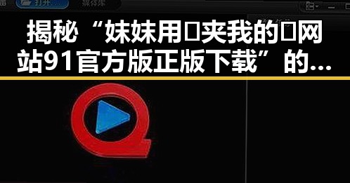 揭秘“妺妺用🐻夹我的🍌网站91官方版正版下载”的现象与背景