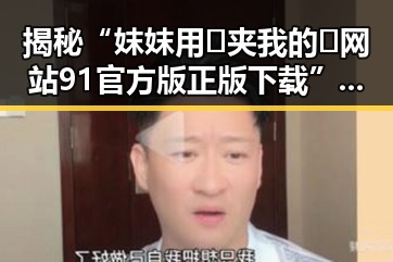 揭秘“妺妺用🐻夹我的🍌网站91官方版正版下载”的现象与背景