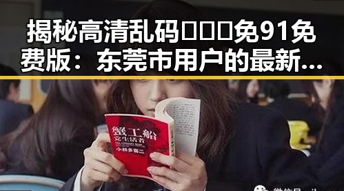 揭秘高清乱码🔞❌♋免91免费版：东莞市用户的最新选择
