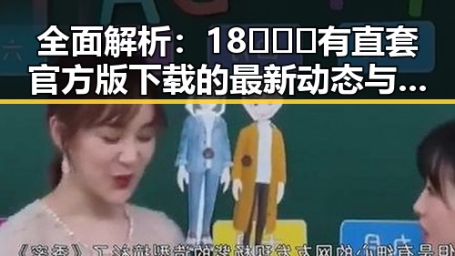 全面解析:18❌❌❌有直套官方版下载的最新动态与实用指南