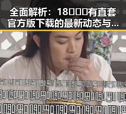 全面解析:18❌❌❌有直套官方版下载的最新动态与实用指南