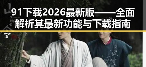 91下载2026最新版——全面解析其最新功能与下载指南