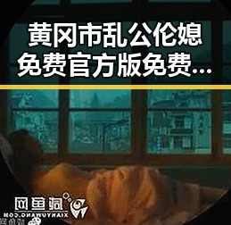 黄冈市乱公伦媳免费官方版免费版：最新动态与背景解读