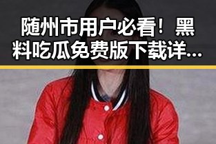 随州市用户必看！黑料吃瓜免费版下载详解