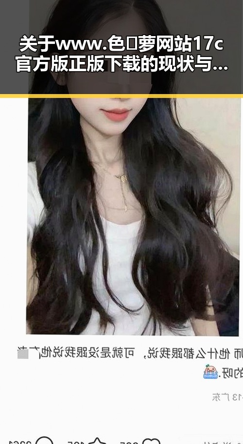 关于www.色😍萝网站17c官方版正版下载的现状与使用指南