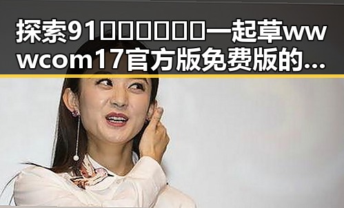 探索91🍆🍑🔞❌❌❌一起草wwwcom17官方版免费版的最新动态