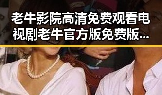 老牛影院高清免费观看电视剧老牛官方版免费版最新上线,在线观看无忧