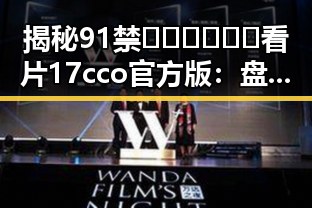 揭秘91禁🍆🍑🔞❌❌❌看片17cco官方版：盘锦市的精彩体验