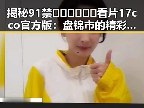 揭秘91禁🍆🍑🔞❌❌❌看片17cco官方版:盘锦市的精彩体验