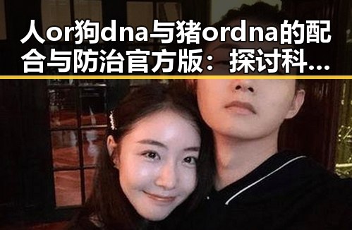 人or狗dna与猪ordna的配合与防治官方版:探讨科学与实践的结合