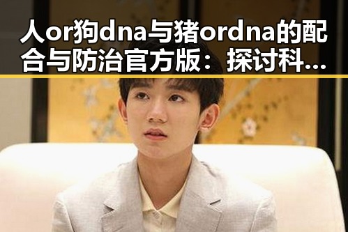 人or狗dna与猪ordna的配合与防治官方版:探讨科学与实践的结合