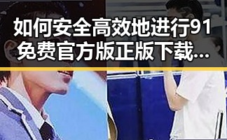 如何安全高效地进行91免费官方版正版下载？一站式指南