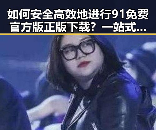 如何安全高效地进行91免费官方版正版下载？一站式指南