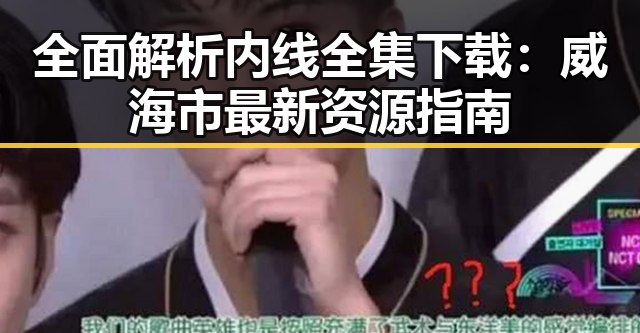 全面解析内线全集下载：威海市最新资源指南