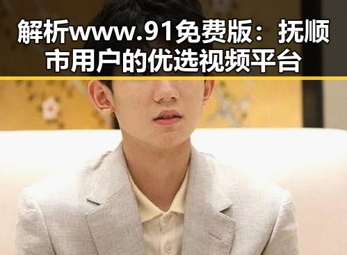 解析www.91免费版:抚顺市用户的优选视频平台