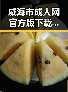 威海市成人网官方版下载指南——畅享优质内容新体验