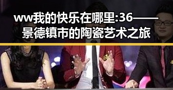 ww我的快乐在哪里:36——景德镇市的陶瓷艺术之旅