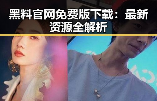 黑料 官网免费版下载：最新资源全解析