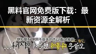 黑料 官网免费版下载：最新资源全解析