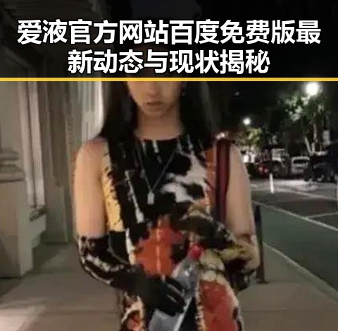 爱液官方网站百度免费版最新动态与现状揭秘