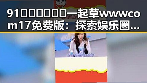 91🍆🍑🔞❌❌❌一起草wwwcom17免费版:探索娱乐圈内幕的全新视角