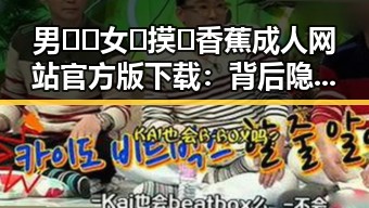 男🍌❌女🍑摸🐻香蕉成人网站官方版下载:背后隐现的网络热点与文化解读