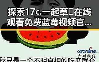 探索17c.一起草🌿在线观看免费蓝莓视频官方版下载的精彩世界