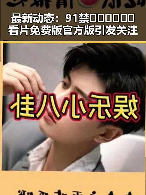 最新动态：91禁🍆🍑🔞❌❌❌看片免费版官方版引发关注