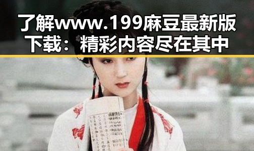 了解www.199麻豆最新版下载：精彩内容尽在其中