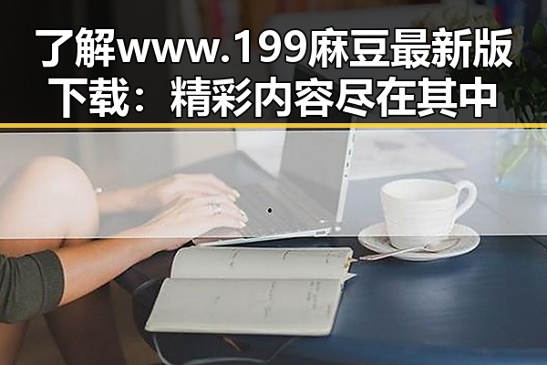 了解www.199麻豆最新版下载:精彩内容尽在其中