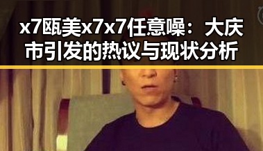 x7瓯美x7x7任意噪：大庆市引发的热议与现状分析
