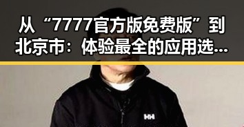 从“7777官方版免费版”到北京市：体验最全的应用选择与最新动态