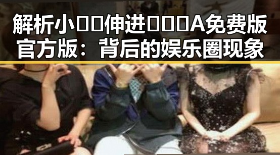 解析小🐔🐔伸进🈲🔞🔞A免费版官方版：背后的娱乐圈现象