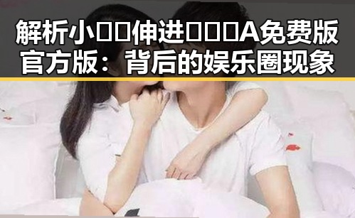 解析小🐔🐔伸进🈲🔞🔞A免费版官方版:背后的娱乐圈现象