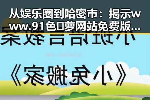 从娱乐圈到哈密市：揭示www.91色😍萝网站免费版官方版的多重反差