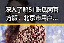 深入了解51吃瓜网官方版:北京市用户的娱乐资讯新风向
