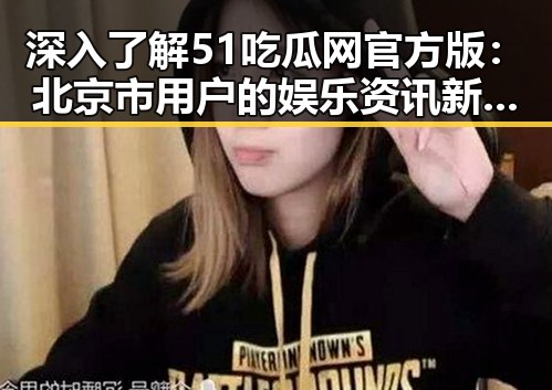 深入了解51吃瓜网官方版:北京市用户的娱乐资讯新风向