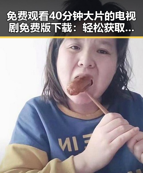 免费观看40分钟大片的电视剧免费版下载：轻松获取最新剧集