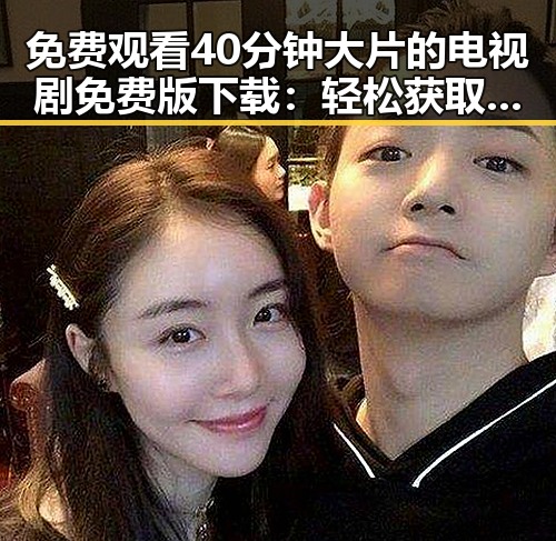 免费观看40分钟大片的电视剧免费版下载:轻松获取最新剧集