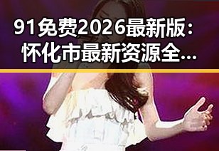 91免费2026最新版:怀化市最新资源全解析