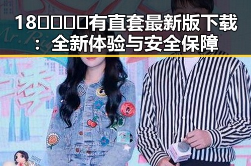 18🈲🍆🍑🔞有直套最新版下载：全新体验与安全保障