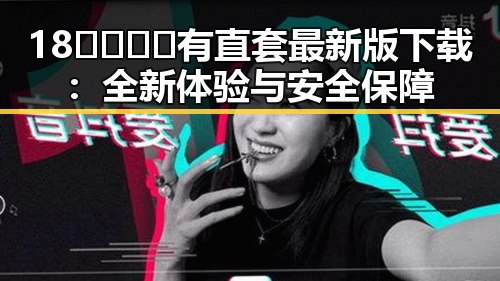 18🈲🍆🍑🔞有直套最新版下载:全新体验与安全保障