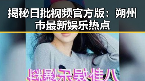 揭秘日批视频官方版：朔州市最新娱乐热点