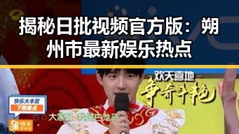揭秘日批视频官方版:朔州市最新娱乐热点
