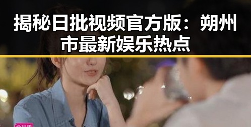揭秘日批视频官方版:朔州市最新娱乐热点