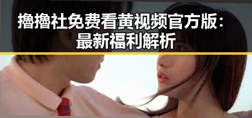 擼擼社免费看黄 视频官方版:最新福利解析